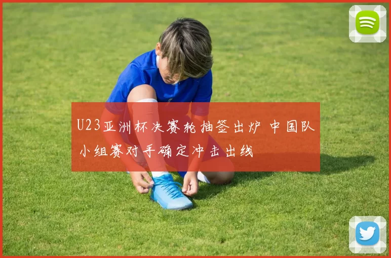 U23亚洲杯决赛轮抽签出炉 中国队小组赛对手确定冲击出线