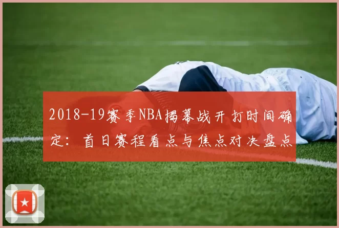 2018-19赛季NBA揭幕战开打时间确定：首日赛程看点与焦点对决盘点