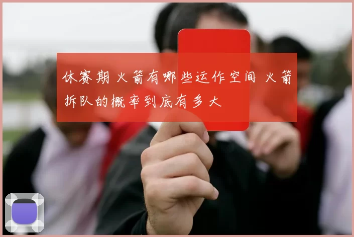 休赛期 火箭有哪些运作空间 火箭拆队的概率到底有多大