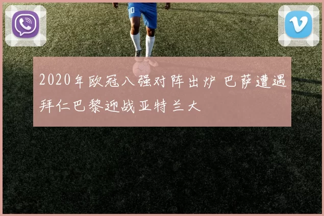 2020年欧冠八强对阵出炉 巴萨遭遇拜仁巴黎迎战亚特兰大