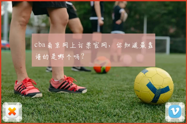 cba南京网上订票官网，你知道最靠谱的是哪个吗？