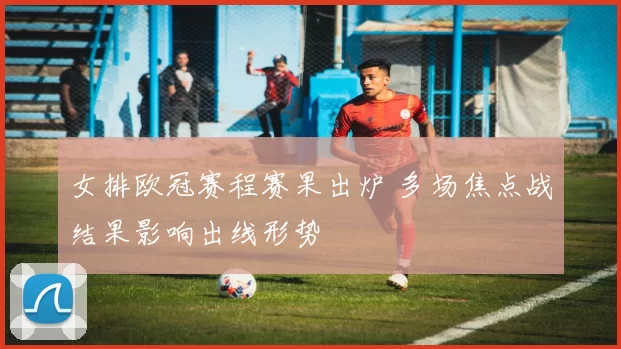 女排欧冠赛程赛果出炉 多场焦点战结果影响出线形势