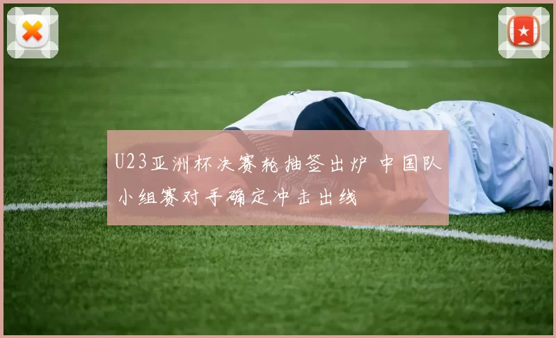 U23亚洲杯决赛轮抽签出炉 中国队小组赛对手确定冲击出线
