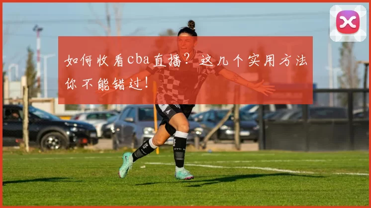 如何收看cba直播？这几个实用方法你不能错过！