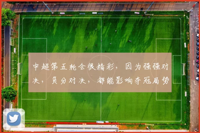 中超第五轮会很精彩,因为强强对决,负分对决,都能影响夺冠局势