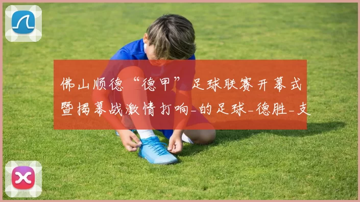 佛山顺德“德甲”足球联赛开幕式暨揭幕战激情打响_的足球_德胜_支持票