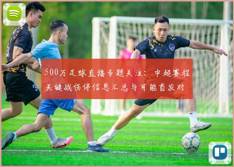 500万足球直播专题关注:中超赛程关键战伤停信息汇总与可能首发对阵影响
