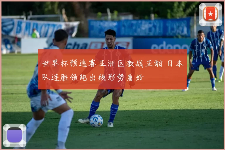 世界杯预选赛亚洲区激战正酣 日本队连胜领跑出线形势看好