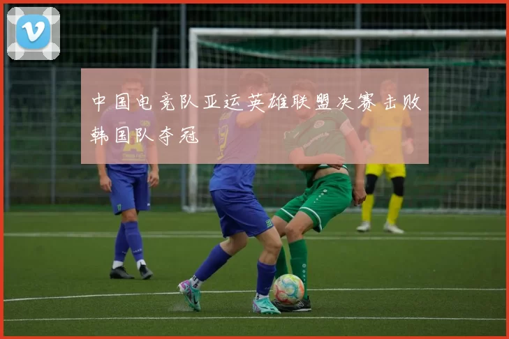 中国电竞队亚运英雄联盟决赛击败韩国队夺冠