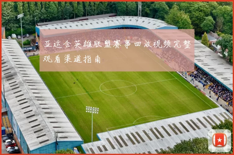 亚运会英雄联盟赛事回放视频完整观看渠道指南