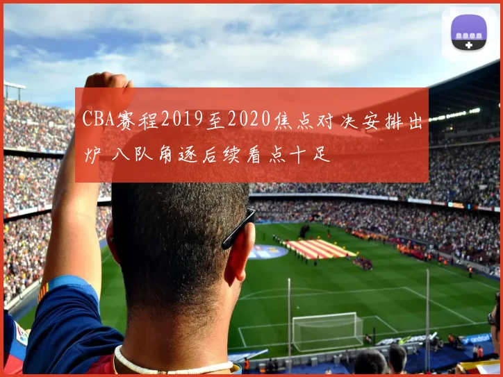 CBA赛程2019至2020焦点对决安排出炉 八队角逐后续看点十足