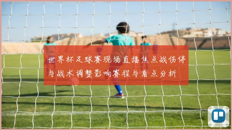 世界杯足球赛现场直播焦点战伤停与战术调整影响赛程与看点分析