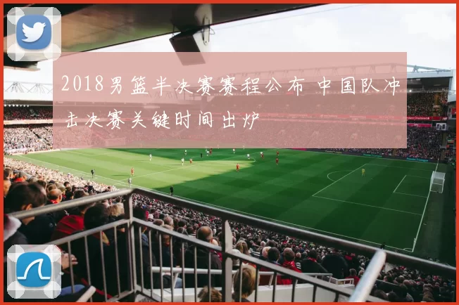 2018男篮半决赛赛程公布 中国队冲击决赛关键时间出炉