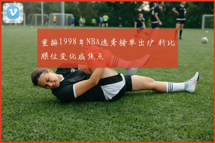 重排1998年NBA选秀榜单出炉 科比顺位变化成焦点
