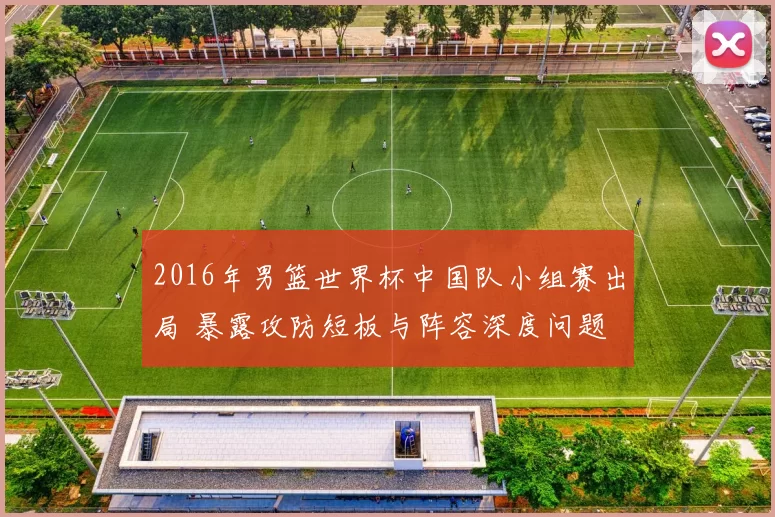 2016年男篮世界杯中国队小组赛出局 暴露攻防短板与阵容深度问题